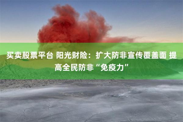 买卖股票平台 阳光财险：扩大防非宣传覆盖面 提高全民防非“免疫力”