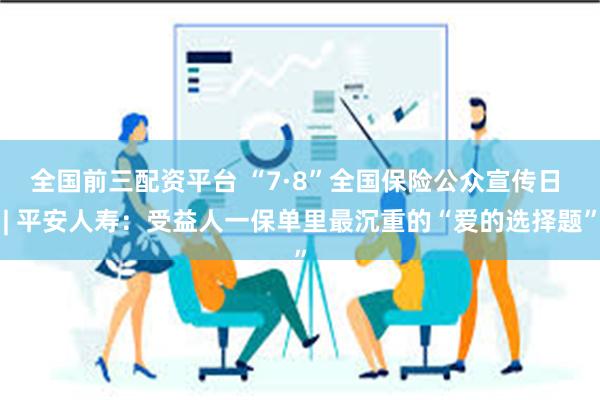 全国前三配资平台 “7·8”全国保险公众宣传日 | 平安人寿：受益人一保单里最沉重的“爱的选择题”