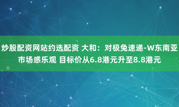 炒股配资网站约选配资 大和：对极兔速递-W东南亚市场感乐观 目标价从6.8港元升至8.8港元