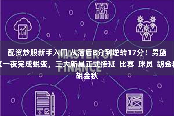 配资炒股新手入门 从落后8分到逆转17分！男篮这一夜完成蜕变，三大新星正式接班_比赛_球员_胡金秋