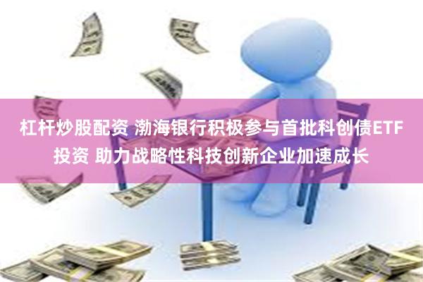 杠杆炒股配资 渤海银行积极参与首批科创债ETF投资 助力战略性科技创新企业加速成长