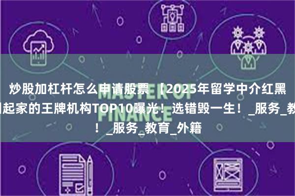 炒股加杠杆怎么申请股票 【2025年留学中介红黑榜】广州起家的王牌机构TOP10曝光！选错毁一生！_服务_教育_外籍
