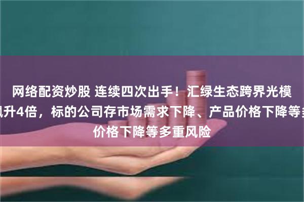网络配资炒股 连续四次出手！汇绿生态跨界光模块股价飙升4倍，标的公司存市场需求下降、产品价格下降等多重风险