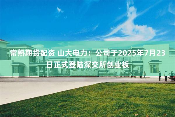 常熟期货配资 山大电力：公司于2025年7月23日正式登陆深交所创业板