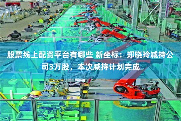 股票线上配资平台有哪些 新坐标：郑晓玲减持公司3万股，本次减持计划完成