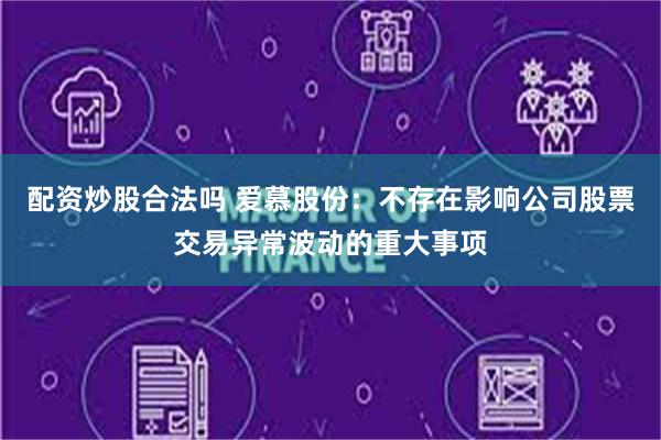 配资炒股合法吗 爱慕股份：不存在影响公司股票交易异常波动的重大事项