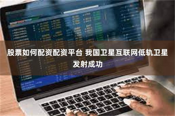 股票如何配资配资平台 我国卫星互联网低轨卫星发射成功