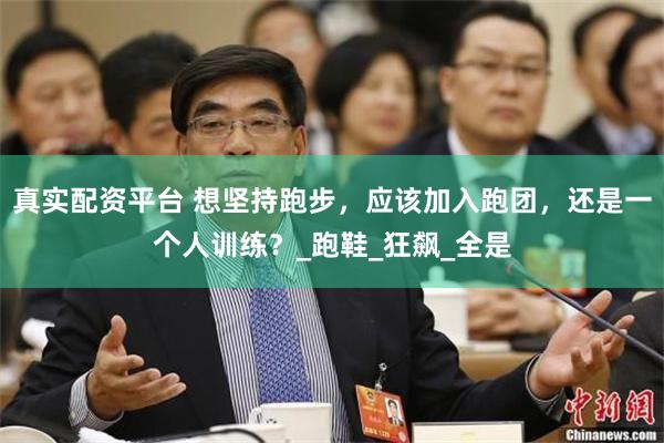 真实配资平台 想坚持跑步，应该加入跑团，还是一个人训练？_跑鞋_狂飙_全是