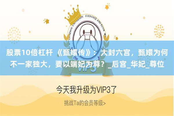 股票10倍杠杆 《甄嬛传》：大封六宫，甄嬛为何不一家独大，要以端妃为尊？_后宫_华妃_尊位