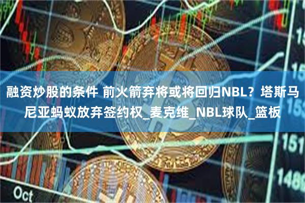 融资炒股的条件 前火箭弃将或将回归NBL？塔斯马尼亚蚂蚁放弃签约权_麦克维_NBL球队_篮板