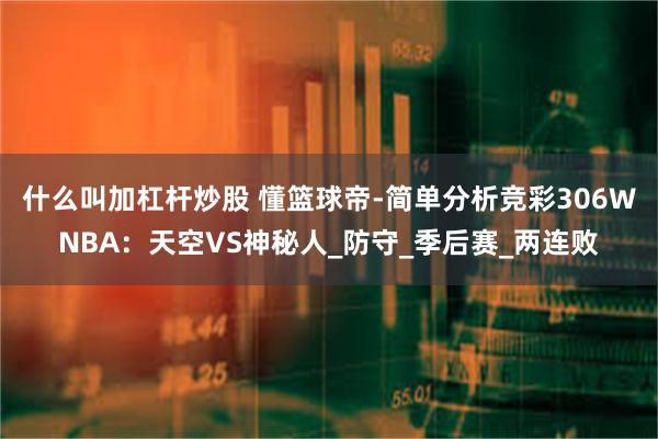 什么叫加杠杆炒股 懂篮球帝-简单分析竞彩306WNBA：天空VS神秘人_防守_季后赛_两连败
