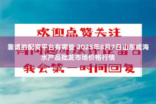 靠谱的配资平台有哪些 2025年8月7日山东威海水产品批发市场价格行情