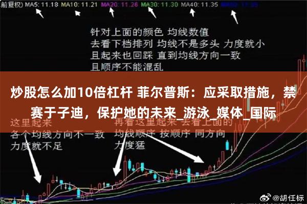 炒股怎么加10倍杠杆 菲尔普斯：应采取措施，禁赛于子迪，保护她的未来_游泳_媒体_国际