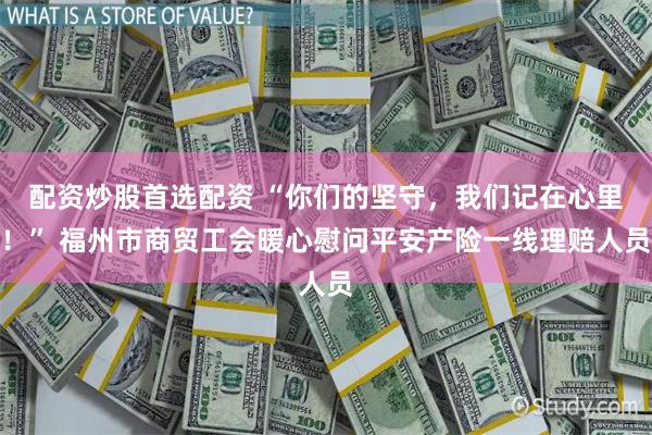 配资炒股首选配资 “你们的坚守，我们记在心里！” 福州市商贸工会暖心慰问平安产险一线理赔人员