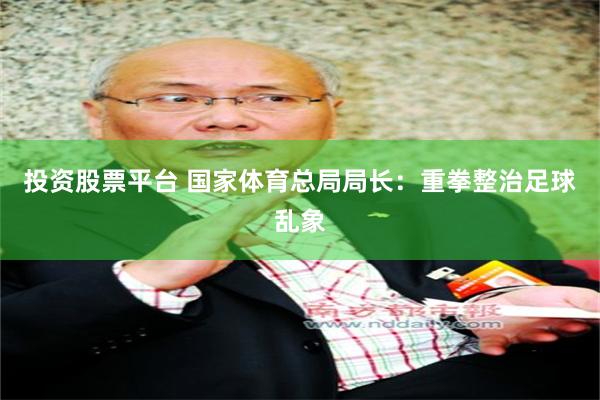 投资股票平台 国家体育总局局长：重拳整治足球乱象
