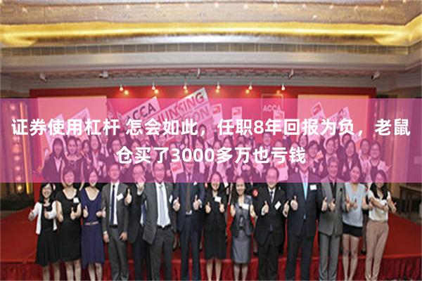 证券使用杠杆 怎会如此，任职8年回报为负，老鼠仓买了3000多万也亏钱