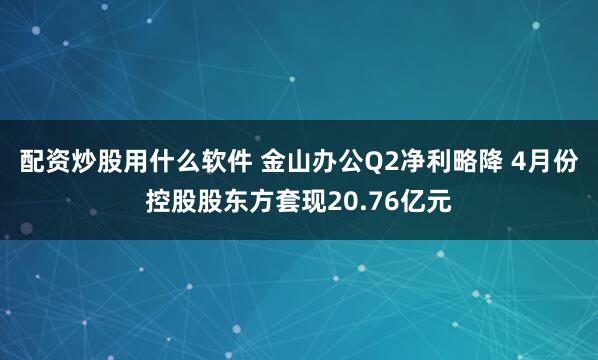 配资炒股用什么软件 金山办公Q2净利略降 4月份控股股东方套现20.76亿元