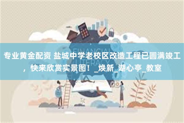 专业黄金配资 盐城中学老校区改造工程已圆满竣工，快来欣赏实景图！_焕新_湖心亭_教室