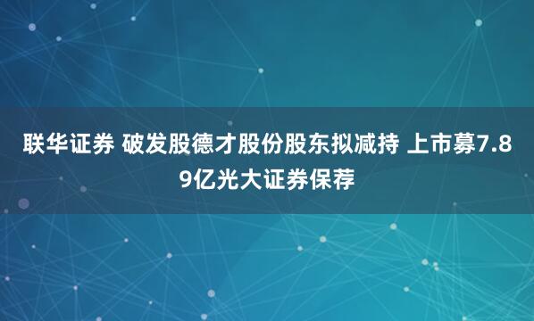 联华证券 破发股德才股份股东拟减持 上市募7.89亿光大证券保荐