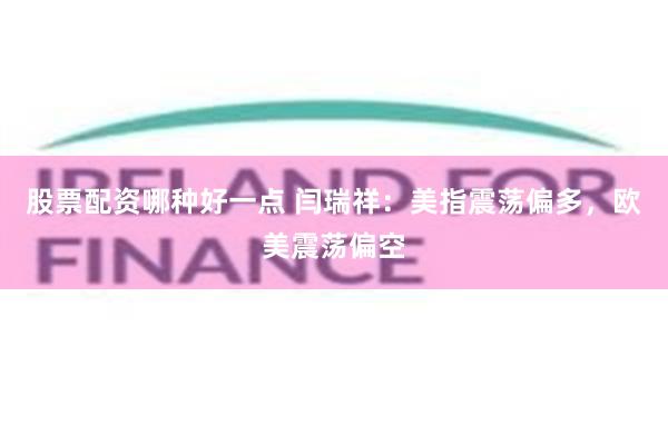 股票配资哪种好一点 闫瑞祥：美指震荡偏多，欧美震荡偏空