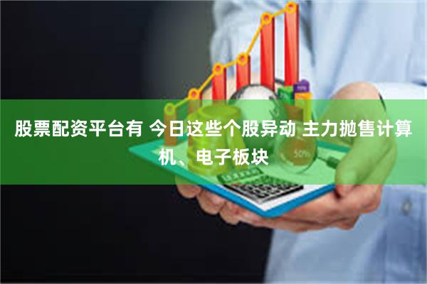 股票配资平台有 今日这些个股异动 主力抛售计算机、电子板块
