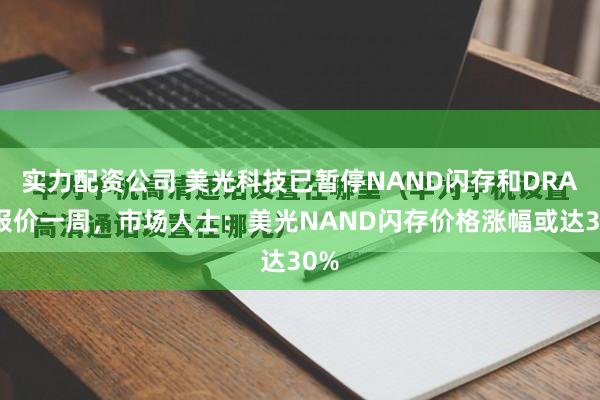 实力配资公司 美光科技已暂停NAND闪存和DRAM报价一周，市场人士：美光NAND闪存价格涨幅或达30%
