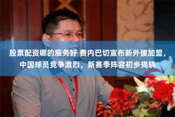 股票配资哪的服务好 费内巴切宣布新外援加盟，中国球员竞争激烈，新赛季阵容初步揭晓