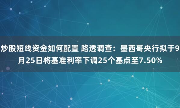 炒股短线资金如何配置 路透调查：墨西哥央行拟于9月25日将基准利率下调25个基点至7.50%