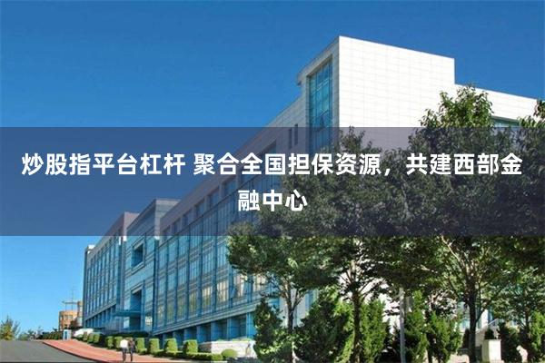 炒股指平台杠杆 聚合全国担保资源，共建西部金融中心
