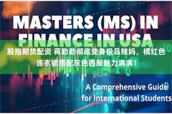 股指期货配资 蒋勤勤彻底变身极品辣妈,橘红色连衣裙搭配灰色西服魅力满满!