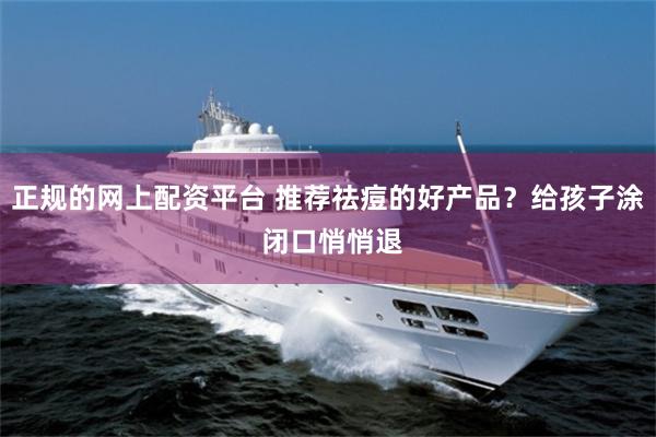 正规的网上配资平台 推荐祛痘的好产品?给孩子涂 闭口悄悄退